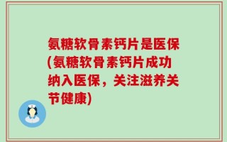 氨糖软骨素钙片是医保(氨糖软骨素钙片成功纳入医保，关注滋养关节健康)
