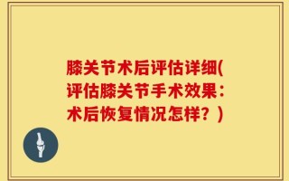 膝关节术后评估详细(评估膝关节手术效果：术后恢复情况怎样？)