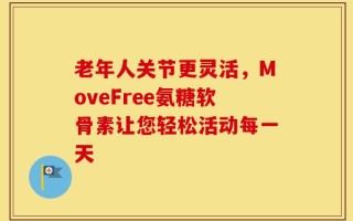 老年人关节更灵活，MoveFree氨糖软骨素让您轻松活动每一天