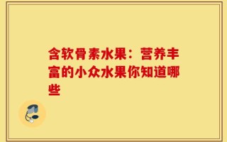 含软骨素水果：营养丰富的小众水果你知道哪些