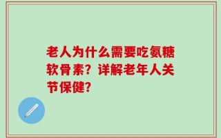 老人为什么需要吃氨糖软骨素？详解老年人关节保健？