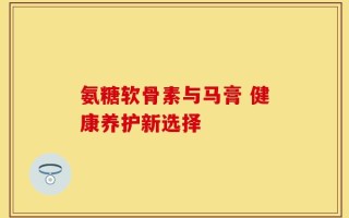 氨糖软骨素与马膏 健康养护新选择