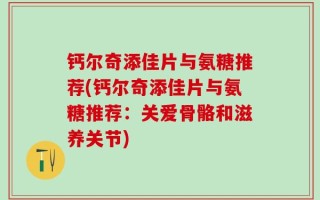 钙尔奇添佳片与氨糖推荐(钙尔奇添佳片与氨糖推荐：关爱骨骼和滋养关节)