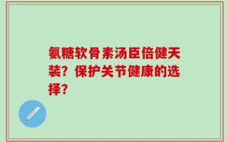 氨糖软骨素汤臣倍健天装？保护关节健康的选择？