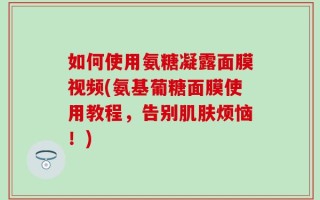 如何使用氨糖凝露面膜视频(氨基葡糖面膜使用教程，告别肌肤烦恼！)
