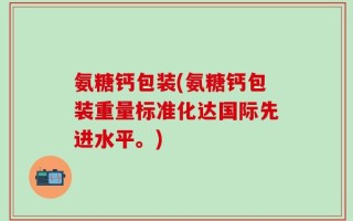 氨糖钙包装(氨糖钙包装重量标准化达国际先进水平。)