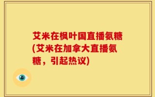 艾米在枫叶国直播氨糖(艾米在加拿大直播氨糖，引起热议)