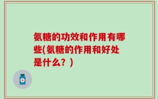 氨糖的功效和作用有哪些(氨糖的作用和好处是什么？)