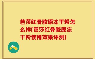 芭莎红骨胶原冻干粉怎么样(芭莎红骨胶原冻干粉使用效果评测)