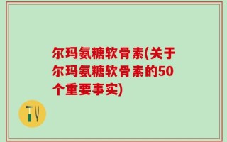 尔玛氨糖软骨素(关于尔玛氨糖软骨素的50个重要事实)