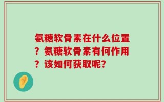 氨糖软骨素在什么位置？氨糖软骨素有何作用？该如何获取呢？