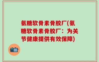 氨糖软骨素骨胶厂(氨糖软骨素骨胶厂：为关节健康提供有效保障)