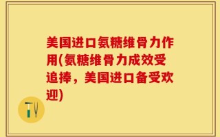 美国进口氨糖维骨力作用(氨糖维骨力成效受追捧，美国进口备受欢迎)