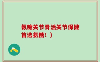 氨糖关节骨活关节保健首选氨糖！)