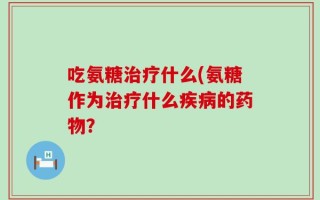 吃氨糖治疗什么(氨糖作为治疗什么疾病的药物？