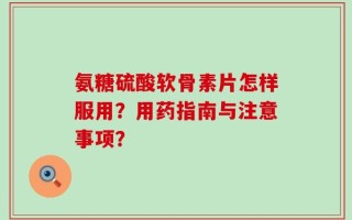 氨糖硫酸软骨素片怎样服用？用药指南与注意事项？
