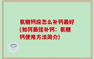 氨糖钙应怎么补钙最好(如何最佳补钙：氨糖钙使用方法简介)