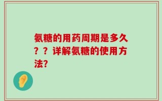 氨糖的用药周期是多久？？详解氨糖的使用方法？