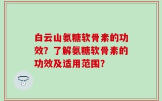 白云山氨糖软骨素的功效？了解氨糖软骨素的功效及适用范围？