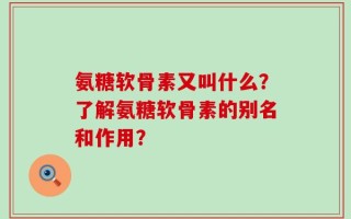 氨糖软骨素又叫什么？了解氨糖软骨素的别名和作用？