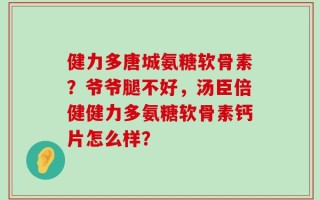 健力多唐城氨糖软骨素？爷爷腿不好，汤臣倍健健力多氨糖软骨素钙片怎么样？