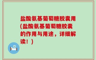 盐酸氨基葡萄糖胶囊用(盐酸氨基葡萄糖胶囊的作用与用途，详细解读！)