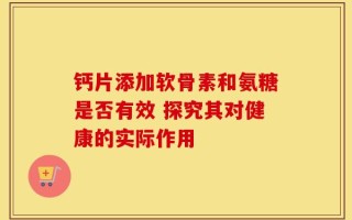 钙片添加软骨素和氨糖是否有效 探究其对健康的实际作用