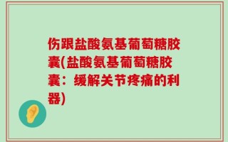 伤跟盐酸氨基葡萄糖胶囊(盐酸氨基葡萄糖胶囊：缓解关节疼痛的利器)