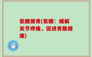 氨糖健骨(氨糖：缓解关节疼痛，促进骨骼健康)
