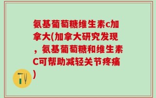 氨基葡萄糖维生素c加拿大(加拿大研究发现，氨基葡萄糖和维生素C可帮助减轻关节疼痛)