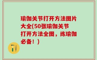 瑜伽关节打开方法图片大全(50张瑜伽关节打开方法全图，练瑜伽必备！)