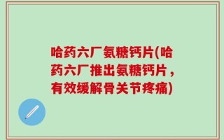 哈药六厂氨糖钙片(哈药六厂推出氨糖钙片，有效缓解骨关节疼痛)