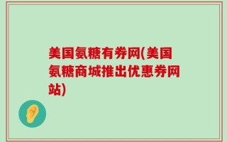 美国氨糖有券网(美国氨糖商城推出优惠券网站)
