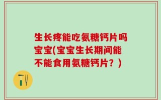生长疼能吃氨糖钙片吗宝宝(宝宝生长期间能不能食用氨糖钙片？)