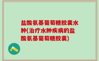 盐酸氨基葡萄糖胶囊水肿(治疗水肿疾病的盐酸氨基葡萄糖胶囊)