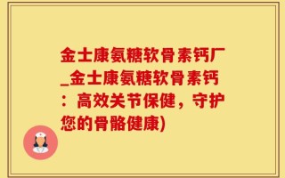 金士康氨糖软骨素钙厂_金士康氨糖软骨素钙：高效关节保健，守护您的骨骼健康)