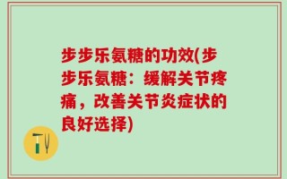 步步乐氨糖的功效(步步乐氨糖：缓解关节疼痛，改善关节炎症状的良好选择)