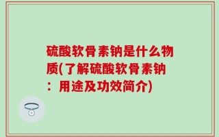 硫酸软骨素钠是什么物质(了解硫酸软骨素钠：用途及功效简介)