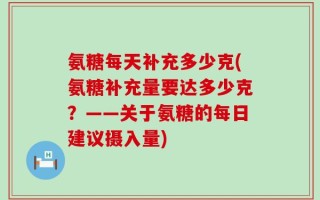 氨糖每天补充多少克(氨糖补充量要达多少克？——关于氨糖的每日建议摄入量)