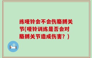 练哑铃会不会伤胳膊关节(哑铃训练是否会对胳膊关节造成伤害？)