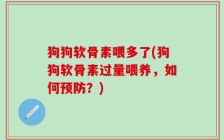狗狗软骨素喂多了(狗狗软骨素过量喂养，如何预防？)