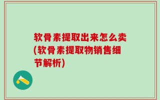 软骨素提取出来怎么卖(软骨素提取物销售细节解析)
