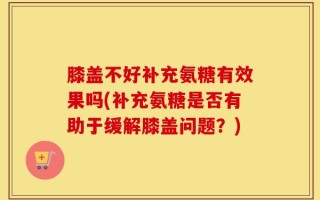 膝盖不好补充氨糖有效果吗(补充氨糖是否有助于缓解膝盖问题？)