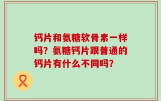 钙片和氨糖软骨素一样吗？氨糖钙片跟普通的钙片有什么不同吗？
