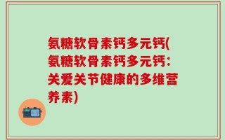 氨糖软骨素钙多元钙(氨糖软骨素钙多元钙：关爱关节健康的多维营养素)