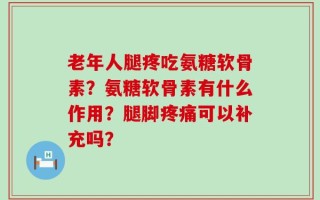 老年人腿疼吃氨糖软骨素？氨糖软骨素有什么作用？腿脚疼痛可以补充吗？