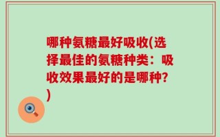 哪种氨糖最好吸收(选择最佳的氨糖种类：吸收效果最好的是哪种？)