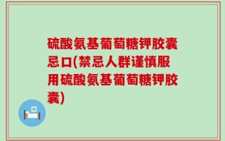 硫酸氨基葡萄糖钾胶囊忌口(禁忌人群谨慎服用硫酸氨基葡萄糖钾胶囊)