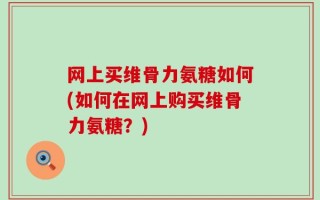网上买维骨力氨糖如何(如何在网上购买维骨力氨糖？)