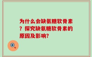 为什么会缺氨糖软骨素？探究缺氨糖软骨素的原因及影响？